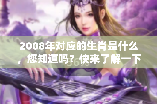 2008年对应的生肖是什么，您知道吗？快来了解一下吧！