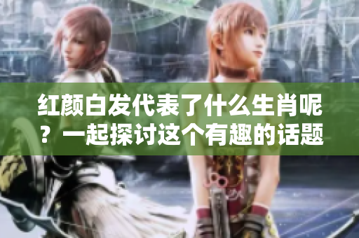 红颜白发代表了什么生肖呢？一起探讨这个有趣的话题吧！
