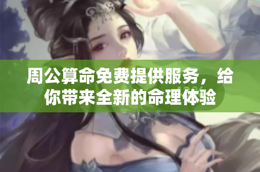 周公算命免费提供服务，给你带来全新的命理体验