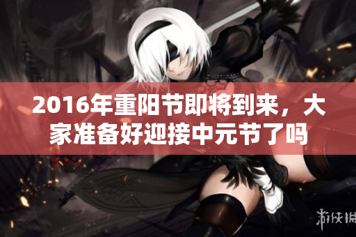 2016年重阳节即将到来，大家准备好迎接中元节了吗
