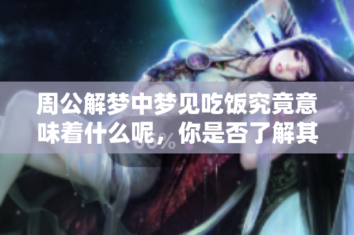 周公解梦中梦见吃饭究竟意味着什么呢，你是否了解其背后的含义？