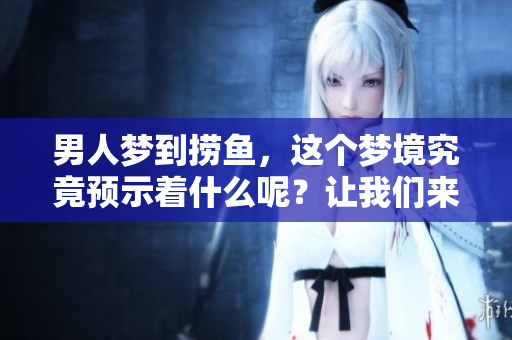 男人梦到捞鱼，这个梦境究竟预示着什么呢？让我们来深入探讨一下。
