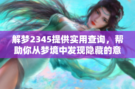 解梦2345提供实用查询，帮助你从梦境中发现隐藏的意义与启示