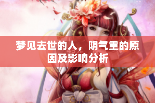 梦见去世的人，阴气重的原因及影响分析