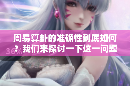 周易算卦的准确性到底如何？我们来探讨一下这一问题