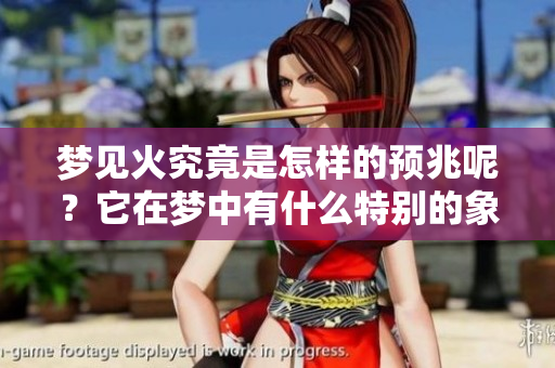 梦见火究竟是怎样的预兆呢？它在梦中有什么特别的象征意义吗？