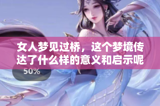 女人梦见过桥，这个梦境传达了什么样的意义和启示呢