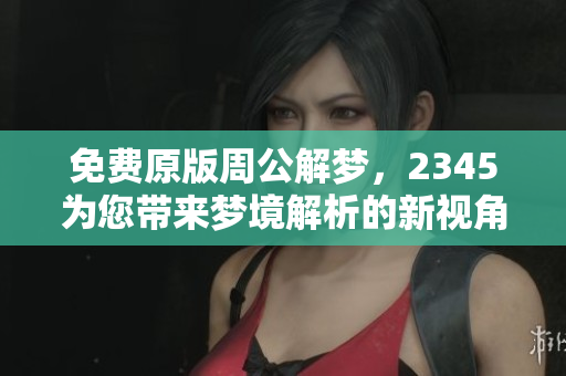 免费原版周公解梦，2345为您带来梦境解析的新视角