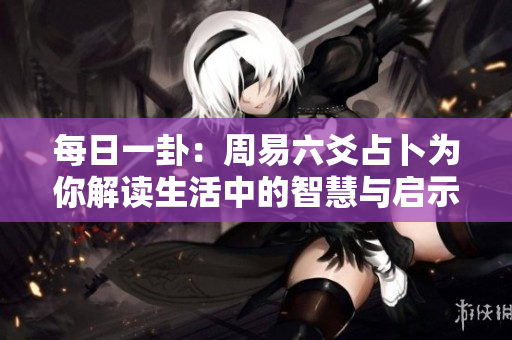 每日一卦：周易六爻占卜为你解读生活中的智慧与启示