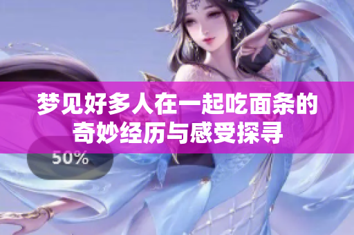 梦见好多人在一起吃面条的奇妙经历与感受探寻