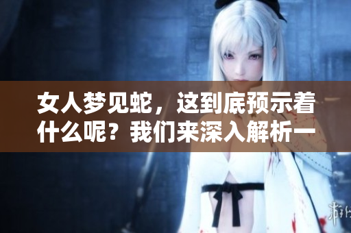 女人梦见蛇，这到底预示着什么呢？我们来深入解析一下这个梦境的含义。