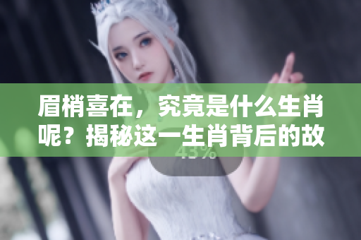 眉梢喜在，究竟是什么生肖呢？揭秘这一生肖背后的故事与含义
