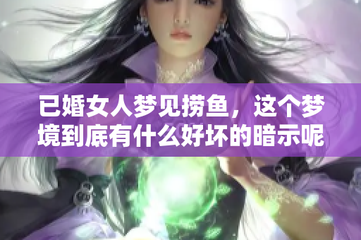 已婚女人梦见捞鱼，这个梦境到底有什么好坏的暗示呢