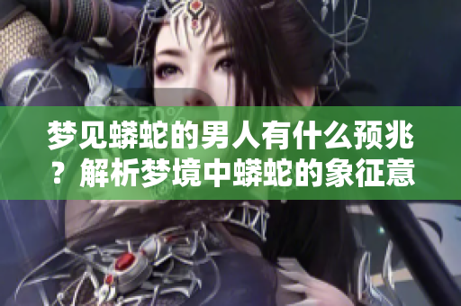 梦见蟒蛇的男人有什么预兆？解析梦境中蟒蛇的象征意义。