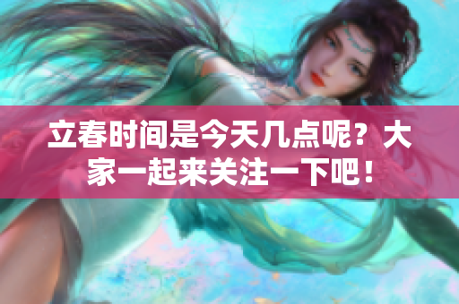 立春时间是今天几点呢？大家一起来关注一下吧！