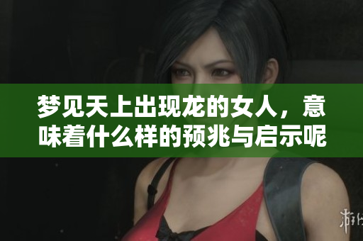 梦见天上出现龙的女人，意味着什么样的预兆与启示呢