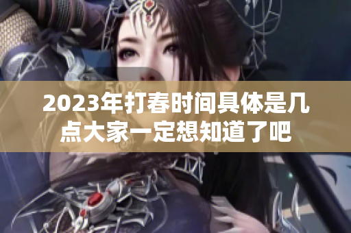 2023年打春时间具体是几点大家一定想知道了吧
