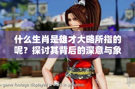 什么生肖是雄才大略所指的呢？探讨其背后的深意与象征。