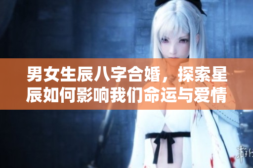 男女生辰八字合婚，探索星辰如何影响我们命运与爱情