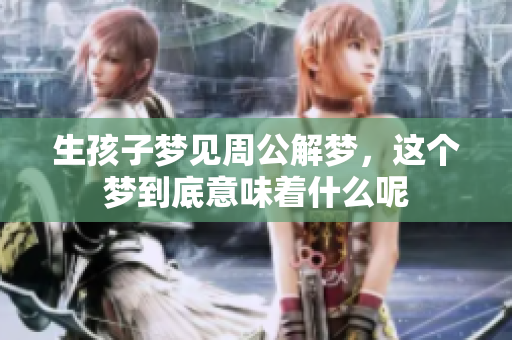 生孩子梦见周公解梦，这个梦到底意味着什么呢