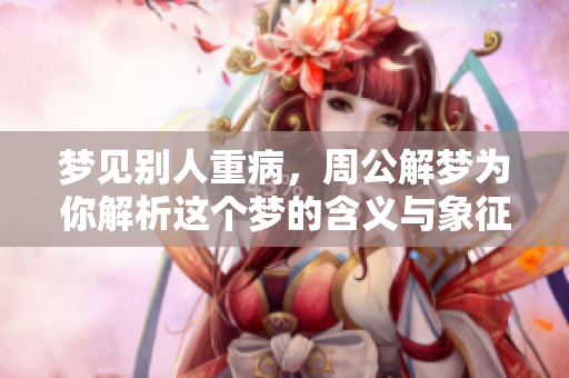 梦见别人重病，周公解梦为你解析这个梦的含义与象征
