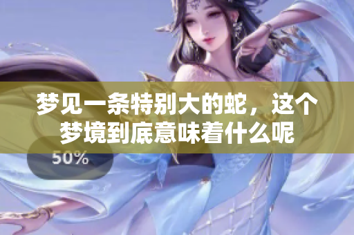 梦见一条特别大的蛇，这个梦境到底意味着什么呢