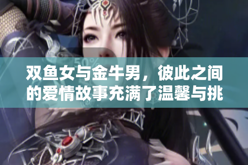 双鱼女与金牛男，彼此之间的爱情故事充满了温馨与挑战
