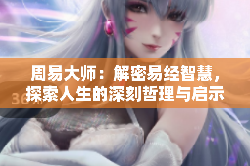 周易大师：解密易经智慧，探索人生的深刻哲理与启示