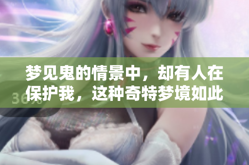 梦见鬼的情景中，却有人在保护我，这种奇特梦境如此真实令人惊讶