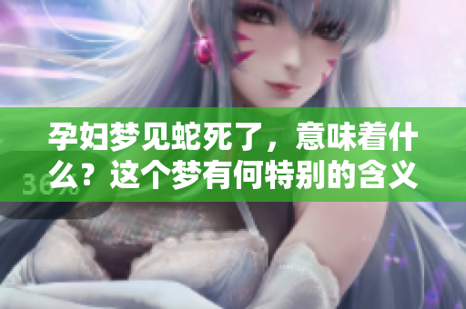 孕妇梦见蛇死了，意味着什么？这个梦有何特别的含义呢