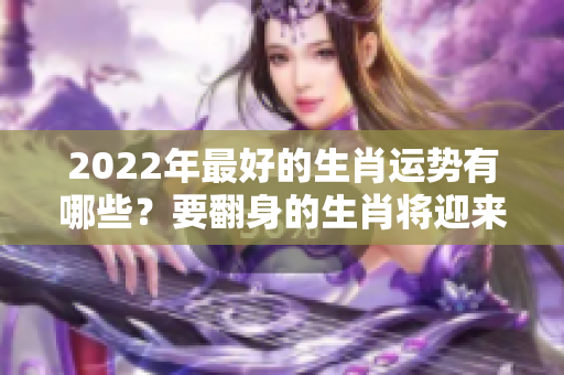 2022年最好的生肖运势有哪些？要翻身的生肖将迎来好运势！