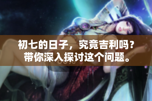 初七的日子，究竟吉利吗？带你深入探讨这个问题。