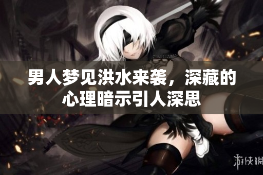 男人梦见洪水来袭，深藏的心理暗示引人深思