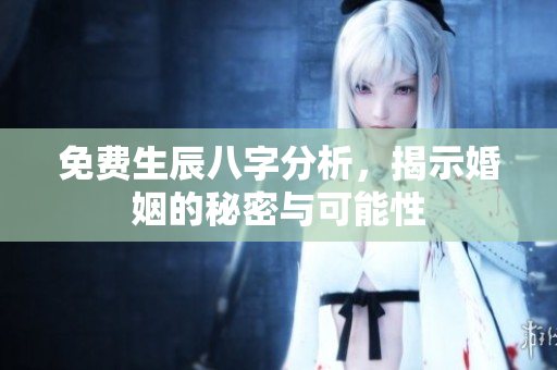 免费生辰八字分析，揭示婚姻的秘密与可能性