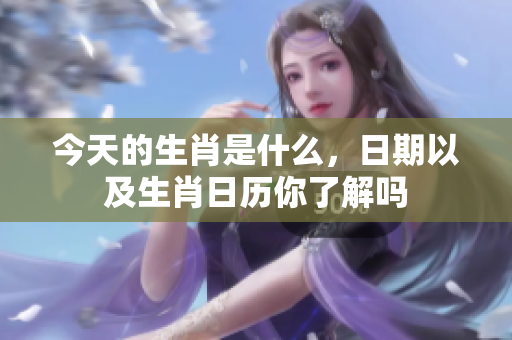 今天的生肖是什么，日期以及生肖日历你了解吗