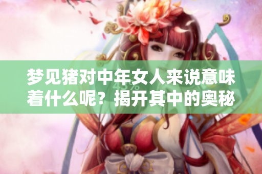梦见猪对中年女人来说意味着什么呢？揭开其中的奥秘与深意