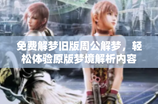 免费解梦旧版周公解梦，轻松体验原版梦境解析内容