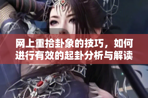 网上重拾卦象的技巧，如何进行有效的起卦分析与解读呢？
