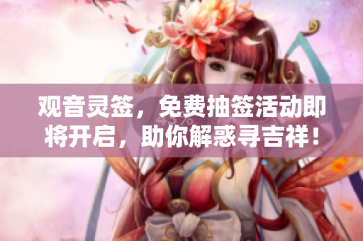 观音灵签，免费抽签活动即将开启，助你解惑寻吉祥！