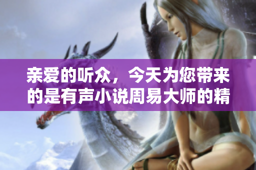 亲爱的听众，今天为您带来的是有声小说周易大师的精彩内容，敬请期待！