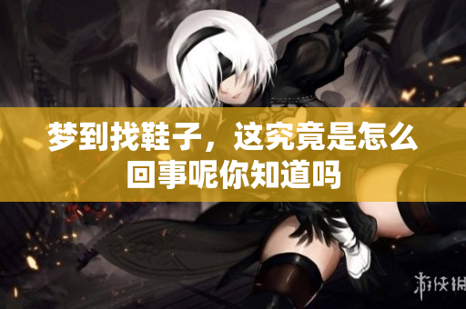 梦到找鞋子，这究竟是怎么回事呢你知道吗