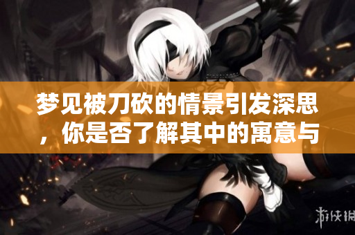 梦见被刀砍的情景引发深思，你是否了解其中的寓意与象征？
