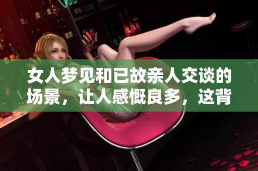 女人梦见和已故亲人交谈的场景，让人感慨良多，这背后隐藏着什么呢