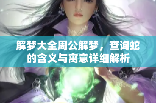 解梦大全周公解梦，查询蛇的含义与寓意详细解析