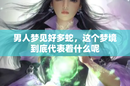 男人梦见好多蛇，这个梦境到底代表着什么呢