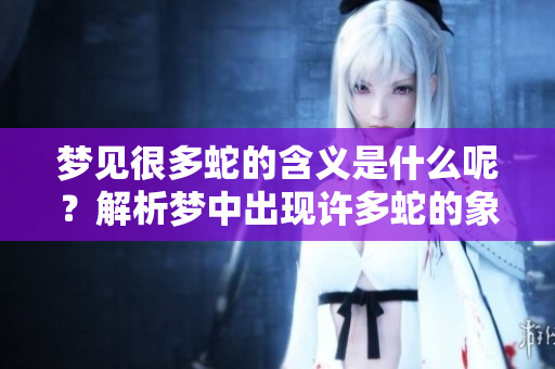 梦见很多蛇的含义是什么呢？解析梦中出现许多蛇的象征意义。