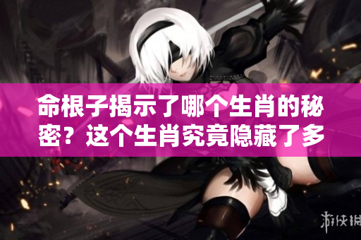 命根子揭示了哪个生肖的秘密？这个生肖究竟隐藏了多少故事呢？