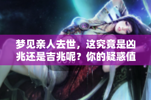 梦见亲人去世，这究竟是凶兆还是吉兆呢？你的疑惑值得深入探讨。