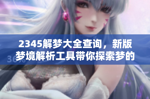 2345解梦大全查询，新版梦境解析工具带你探索梦的秘密