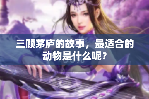 三顾茅庐的故事，最适合的动物是什么呢？